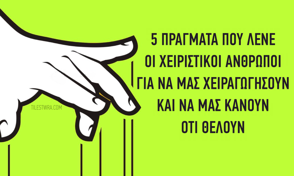 5 πράγματα που λένε οι χειριστικοί άνθρωποι για να μας χειραγωγήσουν και να μας κάνουν ότι θέλουν.